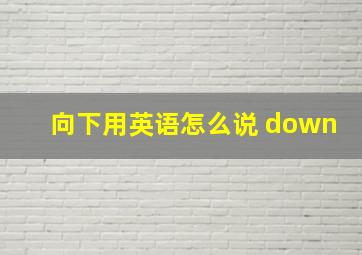 向下用英语怎么说 down